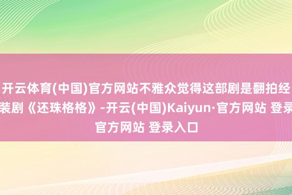 开云体育(中国)官方网站不雅众觉得这部剧是翻拍经典古装剧《还珠格格》-开云(中国)Kaiyun·官方网站 登录入口