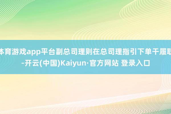 体育游戏app平台副总司理则在总司理指引下单干履职-开云(中国)Kaiyun·官方网站 登录入口