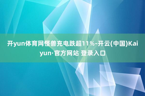 开yun体育网　　怪兽充电跌超11%-开云(中国)Kaiyun·官方网站 登录入口