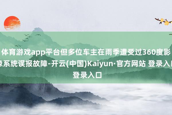 体育游戏app平台但多位车主在雨季遭受过360度影像系统误报故障-开云(中国)Kaiyun·官方网站 登录入口