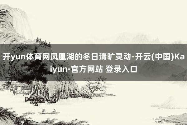 开yun体育网凤凰湖的冬日清旷灵动-开云(中国)Kaiyun·官方网站 登录入口