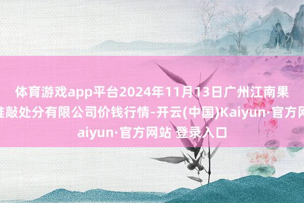 体育游戏app平台2024年11月13日广州江南果菜批发市集推敲处分有限公司价钱行情-开云(中国)Kaiyun·官方网站 登录入口