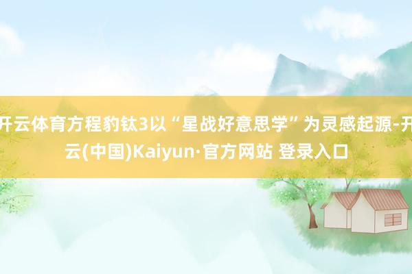开云体育﻿方程豹钛3以“星战好意思学”为灵感起源-开云(中国)Kaiyun·官方网站 登录入口