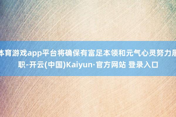 体育游戏app平台将确保有富足本领和元气心灵努力履职-开云(中国)Kaiyun·官方网站 登录入口