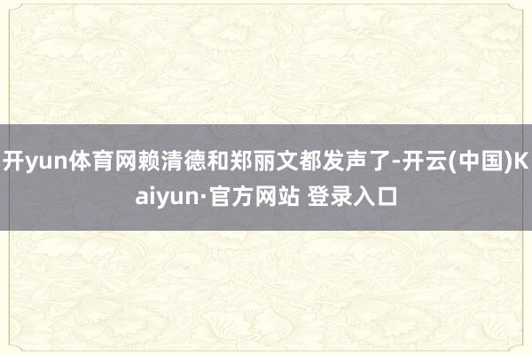 开yun体育网赖清德和郑丽文都发声了-开云(中国)Kaiyun·官方网站 登录入口