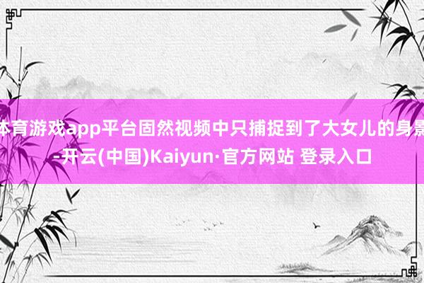 体育游戏app平台固然视频中只捕捉到了大女儿的身影-开云(中国)Kaiyun·官方网站 登录入口
