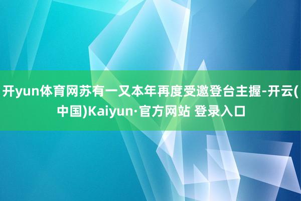开yun体育网苏有一又本年再度受邀登台主握-开云(中国)Kaiyun·官方网站 登录入口