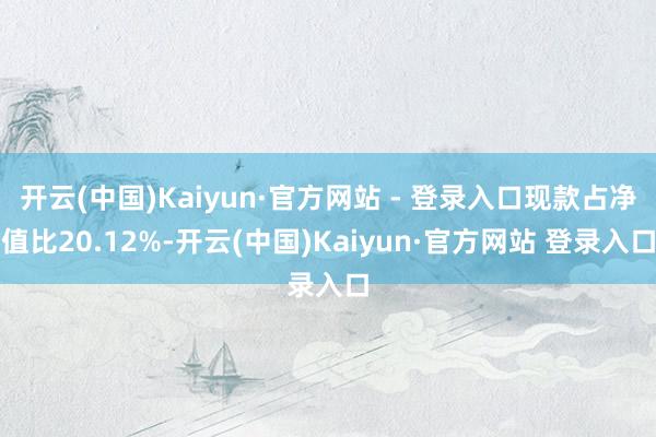 开云(中国)Kaiyun·官方网站 - 登录入口现款占净值比20.12%-开云(中国)Kaiyun·官方网站 登录入口