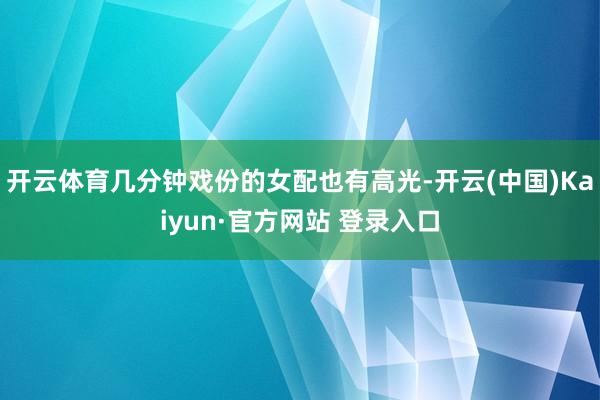 开云体育几分钟戏份的女配也有高光-开云(中国)Kaiyun·官方网站 登录入口