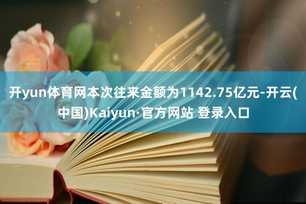 开yun体育网本次往来金额为1142.75亿元-开云(中国)Kaiyun·官方网站 登录入口