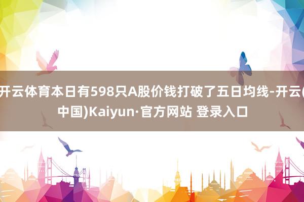 开云体育本日有598只A股价钱打破了五日均线-开云(中国)Kaiyun·官方网站 登录入口