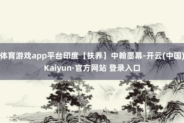 体育游戏app平台印度【扶养】中翰墨幕-开云(中国)Kaiyun·官方网站 登录入口