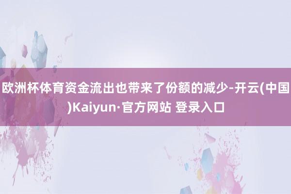 欧洲杯体育　　资金流出也带来了份额的减少-开云(中国)Kaiyun·官方网站 登录入口