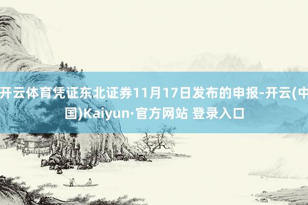 开云体育凭证东北证券11月17日发布的申报-开云(中国)Kaiyun·官方网站 登录入口