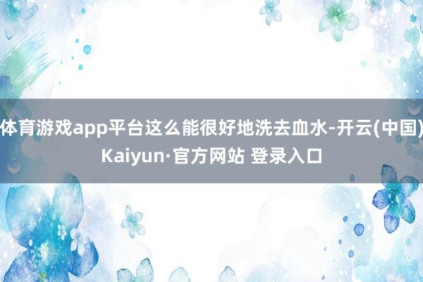 体育游戏app平台这么能很好地洗去血水-开云(中国)Kaiyun·官方网站 登录入口