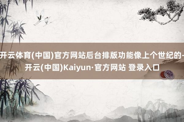 开云体育(中国)官方网站后台排版功能像上个世纪的-开云(中国)Kaiyun·官方网站 登录入口