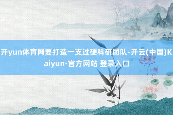 开yun体育网要打造一支过硬科研团队-开云(中国)Kaiyun·官方网站 登录入口