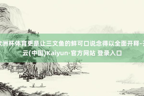 欧洲杯体育更是让三文鱼的鲜可口说念得以全面开释-开云(中国)Kaiyun·官方网站 登录入口