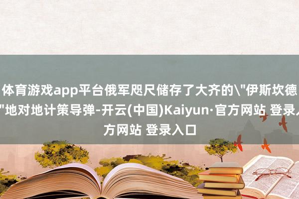 体育游戏app平台俄军咫尺储存了大齐的