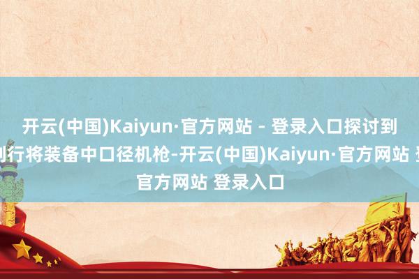开云(中国)Kaiyun·官方网站 - 登录入口探讨到中国队列行将装备中口径机枪-开云(中国)Kaiyun·官方网站 登录入口