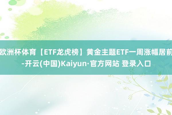 欧洲杯体育【ETF龙虎榜】黄金主题ETF一周涨幅居前-开云(中国)Kaiyun·官方网站 登录入口