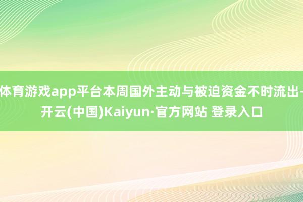 体育游戏app平台本周国外主动与被迫资金不时流出-开云(中国)Kaiyun·官方网站 登录入口