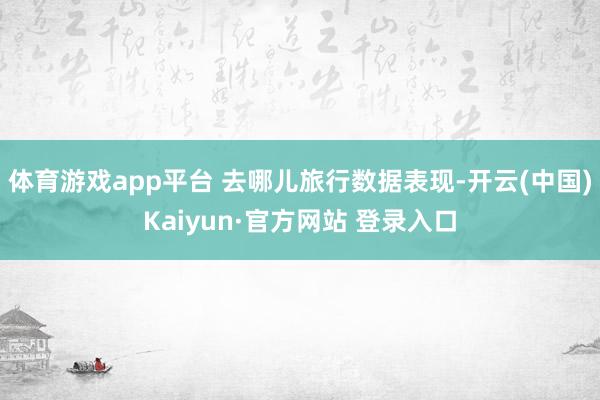 体育游戏app平台 去哪儿旅行数据表现-开云(中国)Kaiyun·官方网站 登录入口