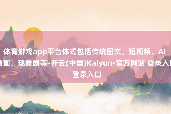 体育游戏app平台体式包括传统图文、短视频、AI 动画、现象剧等-开云(中国)Kaiyun·官方网站 登录入口