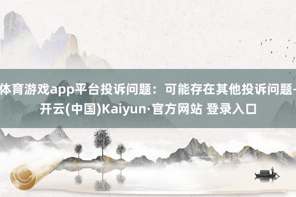体育游戏app平台投诉问题：可能存在其他投诉问题-开云(中国)Kaiyun·官方网站 登录入口