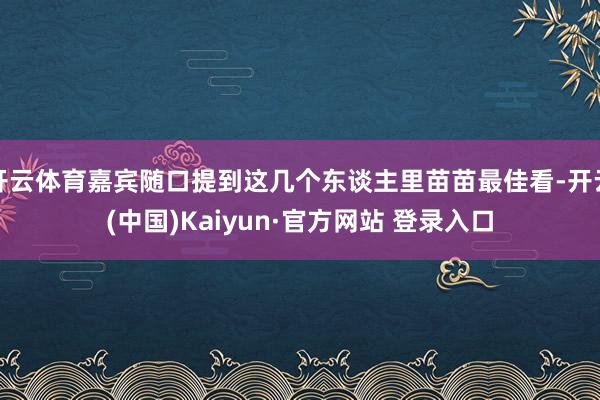开云体育嘉宾随口提到这几个东谈主里苗苗最佳看-开云(中国)Kaiyun·官方网站 登录入口