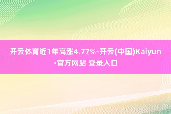 开云体育近1年高涨4.77%-开云(中国)Kaiyun·官方网站 登录入口