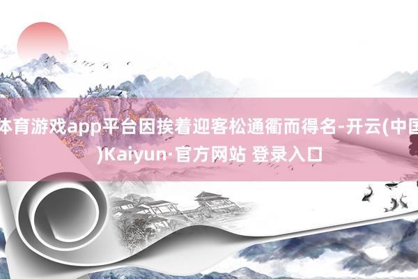 体育游戏app平台因挨着迎客松通衢而得名-开云(中国)Kaiyun·官方网站 登录入口
