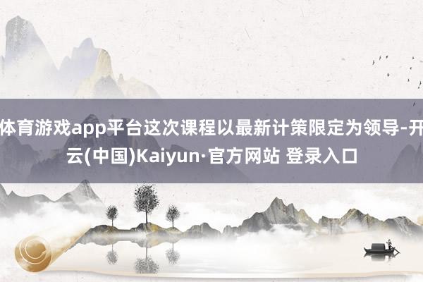 体育游戏app平台这次课程以最新计策限定为领导-开云(中国)Kaiyun·官方网站 登录入口
