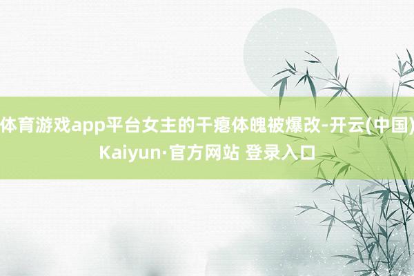 体育游戏app平台女主的干瘪体魄被爆改-开云(中国)Kaiyun·官方网站 登录入口