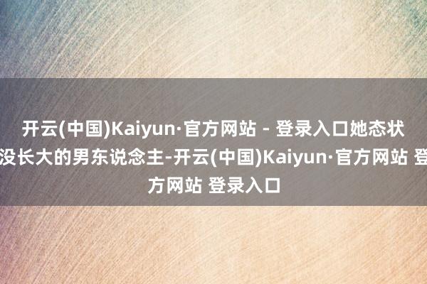 开云(中国)Kaiyun·官方网站 - 登录入口她态状他像个没长大的男东说念主-开云(中国)Kaiyun·官方网站 登录入口