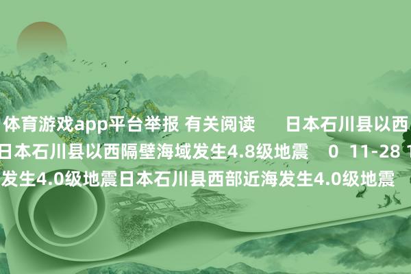 体育游戏app平台举报 有关阅读      日本石川县以西隔壁海域发生4.8级地震日本石川县以西隔壁海域发生4.8级地震    0  11-28 16:50 日本石川县西部近海发生4.0级地震日本石川县西部近海发生4.0级地震    0  11-27 11:06 日本宫城县隔壁海域发生5.3级地震日本宫城县隔壁海域发生5.3级地震    19  11-26 12:50 昆仑万维推出“天工大模子4.0”4o版昆仑万维推出“天工大模子4.0”4o版    0  11-20 10:23 昆仑万维天工大模子4.0 O1版将于11月27日初始邀测昆仑万维天工大模子4.0 O1版将于11月27日初始邀测    0  11-18 09:53     一财最热      点击关闭-开云(中国)Kaiyun·官方网站 登录入口