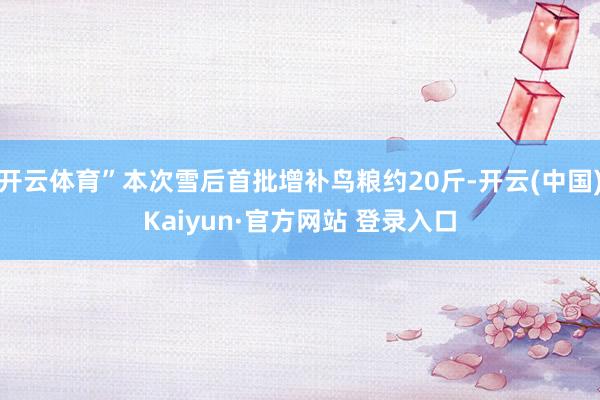 开云体育”本次雪后首批增补鸟粮约20斤-开云(中国)Kaiyun·官方网站 登录入口