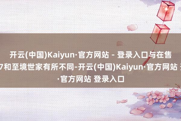 开云(中国)Kaiyun·官方网站 - 登录入口与在售的至境L7和至境世家有所不同-开云(中国)Kaiyun·官方网站 登录入口