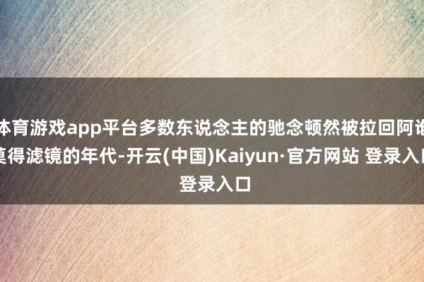 体育游戏app平台多数东说念主的驰念顿然被拉回阿谁莫得滤镜的年代-开云(中国)Kaiyun·官方网站 登录入口
