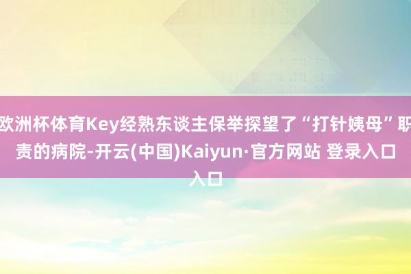欧洲杯体育Key经熟东谈主保举探望了“打针姨母”职责的病院-开云(中国)Kaiyun·官方网站 登录入口