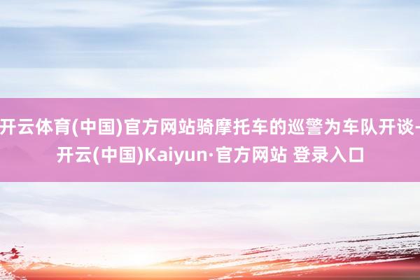 开云体育(中国)官方网站骑摩托车的巡警为车队开谈-开云(中国)Kaiyun·官方网站 登录入口