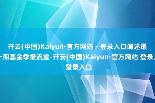 开云(中国)Kaiyun·官方网站 - 登录入口阐述最新一期基金季报流露-开云(中国)Kaiyun·官方网站 登录入口