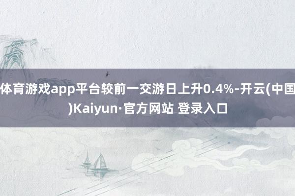 体育游戏app平台较前一交游日上升0.4%-开云(中国)Kaiyun·官方网站 登录入口