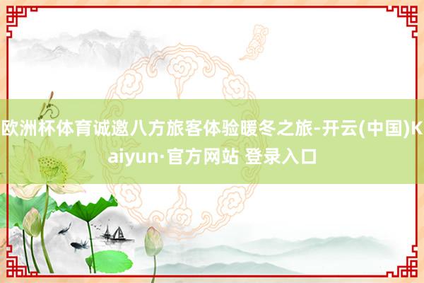 欧洲杯体育诚邀八方旅客体验暖冬之旅-开云(中国)Kaiyun·官方网站 登录入口