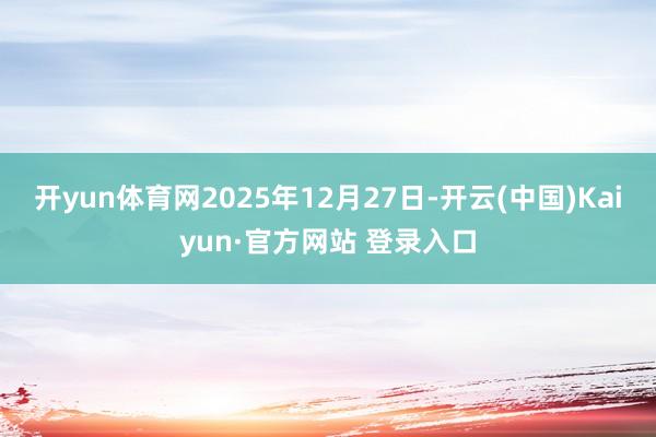 开yun体育网2025年12月27日-开云(中国)Kaiyun·官方网站 登录入口