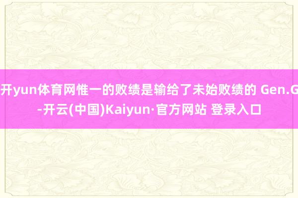 开yun体育网惟一的败绩是输给了未始败绩的 Gen.G-开云(中国)Kaiyun·官方网站 登录入口