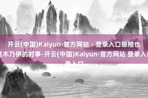 开云(中国)Kaiyun·官方网站 - 登录入口银棺也呈木乃伊的时事-开云(中国)Kaiyun·官方网站 登录入口