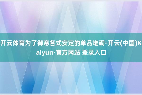 开云体育为了御寒各式安定的单品堆砌-开云(中国)Kaiyun·官方网站 登录入口