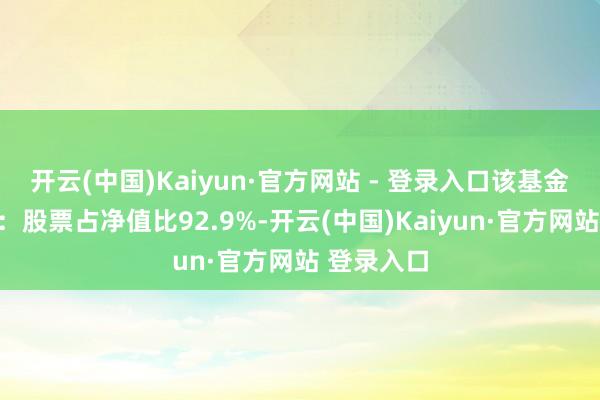 开云(中国)Kaiyun·官方网站 - 登录入口该基金钞票建立：股票占净值比92.9%-开云(中国)Kaiyun·官方网站 登录入口
