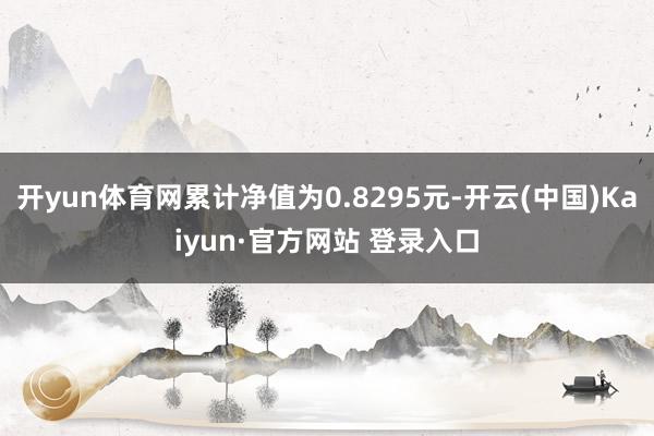 开yun体育网累计净值为0.8295元-开云(中国)Kaiyun·官方网站 登录入口